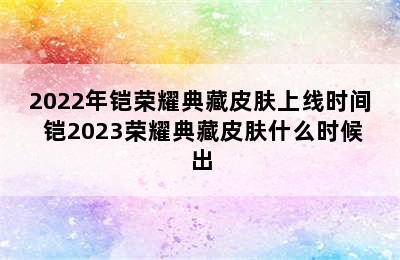 2022年铠荣耀典藏皮肤上线时间 铠2023荣耀典藏皮肤什么时候出